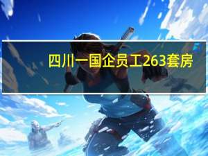 四川一国企员工263套房？居委会：其代表公司非个人所有