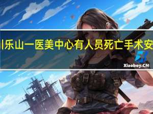 四川乐山一医美中心有人员死亡 手术安全引担忧