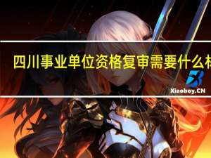 四川事业单位资格复审需要什么材料