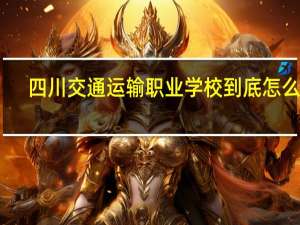 四川交通运输职业学校到底怎么样，他有什么专业