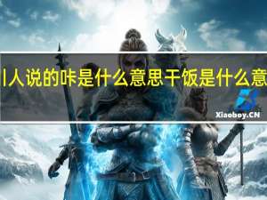 四川人说的咔是什么意思 干饭是什么意思网络语