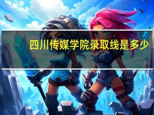 四川传媒学院录取线是多少