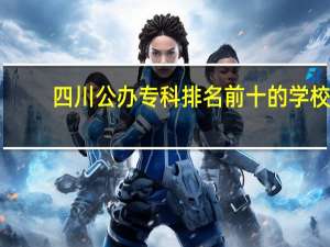 四川公办专科排名前十的学校