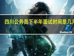 四川公务员下半年面试时间是几月份