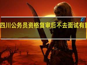 四川公务员资格复审后不去面试有影响吗
