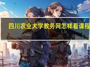 四川农业大学教务网怎样看课程表（四川农业大学教务网）