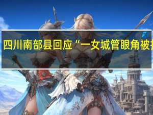 四川南部县回应“一女城管眼角被打伤”：高度重视，已成立调查组