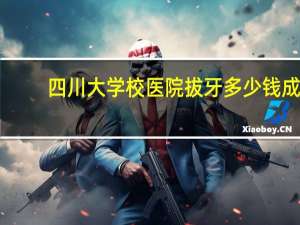 四川大学校医院拔牙多少钱 成都医学院附属医院能看拔牙吗