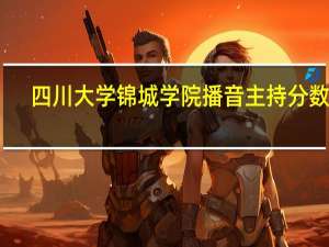 四川大学锦城学院播音主持分数线（四川大学锦城）