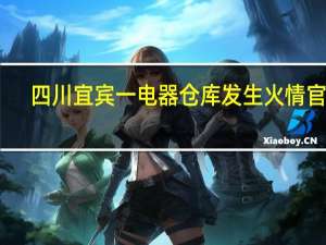 四川宜宾一电器仓库发生火情官方：初查无人员伤亡不涉及翠屏山景区及叙府酒业厂区