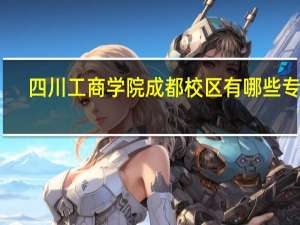 四川工商学院成都校区有哪些专业
