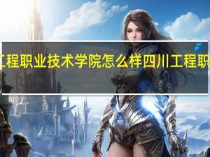 四川工程职业技术学院怎么样 四川工程职业技术大学