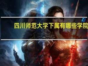 四川师范大学下属有哪些学院