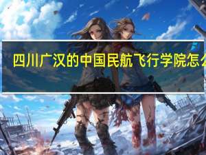 四川广汉的中国民航飞行学院怎么样