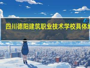 四川德阳建筑职业技术学校具体地址