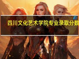 四川文化艺术学院专业录取分数线