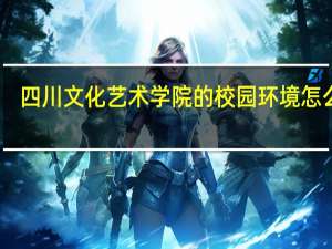 四川文化艺术学院的校园环境怎么样