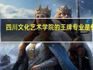 四川文化艺术学院的王牌专业是什么