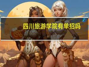 四川旅游学院有单招吗,四川旅游学院有单招吗女生