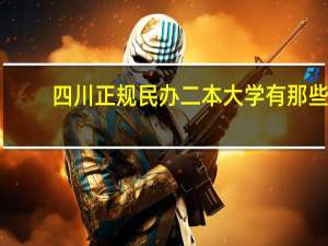 四川正规民办二本大学有那些,四川正规民办二本大学名单