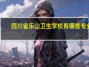 四川省乐山卫生学校有哪些专业