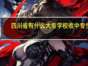 四川省有什么大专学校收中专生