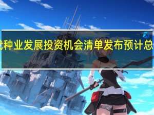 四川省现代种业发展投资机会清单发布 预计总投资额超21亿元