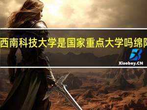 四川绵阳西南科技大学是国家重点大学吗 绵阳西南科技大学
