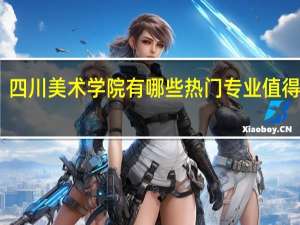 四川美术学院有哪些热门专业值得推荐