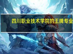 四川职业技术学院的王牌专业