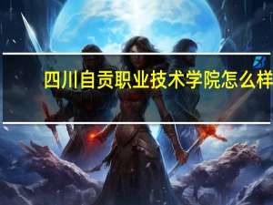 四川自贡职业技术学院怎么样