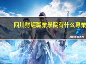 四川財經職業學院有什么專業