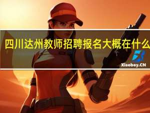 四川达州教师招聘报名大概在什么时间