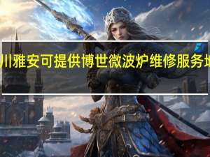 四川雅安可提供博世微波炉维修服务地址在哪