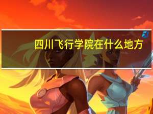 四川飞行学院在什么地方