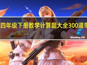 四年级下册数学计算题大全300道带答案（四年级下册数学计算题大全）