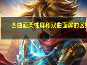 四曲面柔性屏和双曲面屏的区别