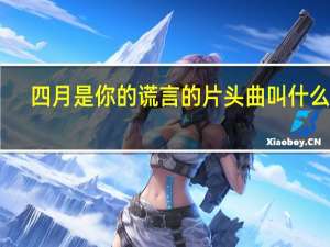 四月是你的谎言 的片头曲叫什么歌（四月是你的谎言 的片头曲叫什么）