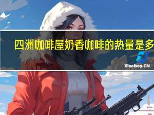 四洲 咖啡屋 奶香咖啡的热量是多少