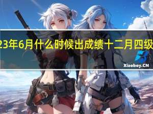 四级2023年6月什么时候出成绩 十二月四级成绩啥时候出