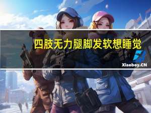 四肢无力腿脚发软想睡觉（四肢无力腿脚发软嗜睡怎么回事）