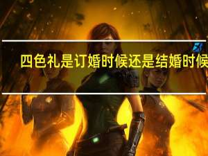 四色礼是订婚时候还是结婚时候的（四色礼）