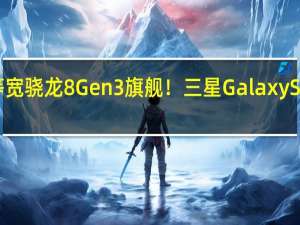 四边等宽骁龙8 Gen3旗舰！三星Galaxy S24系列曝光