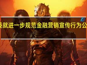 四部委就进一步规范金融营销宣传行为公开征求意见