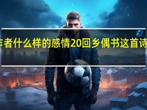 回乡偶书抒发了作者什么样的感情 回乡偶书这首诗表达作者什么样的感情