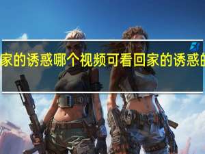 回家的诱惑哪个视频可看 回家的诱惑的主题曲
