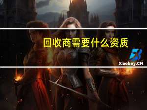 回收商需要什么资质（回收旧电脑需要什么资质）