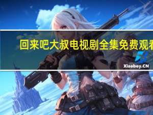 回来吧大叔电视剧全集免费观看（回来吧）