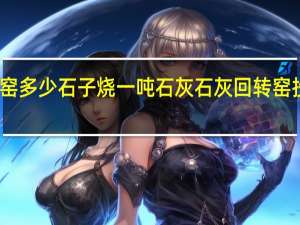回转窑多少石子烧一吨石灰 石灰回转窑投资多少钱