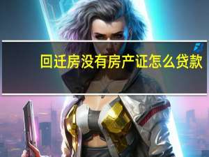 回迁房没有房产证怎么贷款（回迁房）